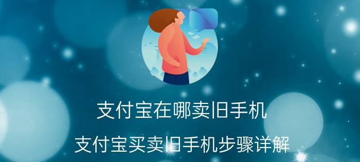 支付宝在哪卖旧手机 支付宝买卖旧手机步骤详解